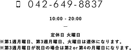 042-649-8837 10:00-20:00/定休日 火曜日※第3週月曜日・火曜日は連休になります。※第3週月曜日が祝日の場合は第2or第4の月曜日になります。