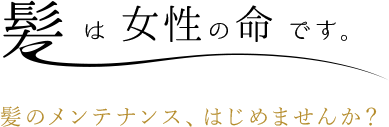 髪は女性の命です。髪のメンテナンス、はじめませんか？